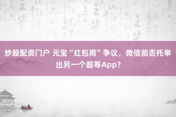 炒股配资门户 元宝“红包雨”争议，微信能否托举出另一个超等App？