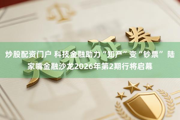 炒股配资门户 科技金融助力“知产”变“钞票” 陆家嘴金融沙龙2026年第2期行将启幕