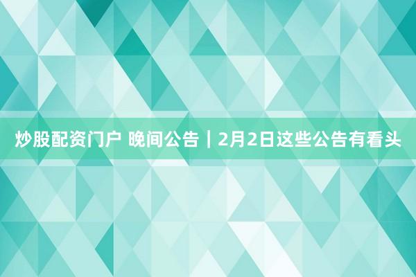 炒股配资门户 晚间公告｜2月2日这些公告有看头