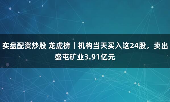 实盘配资炒股 龙虎榜丨机构当天买入这24股，卖出盛屯矿业3.91亿元