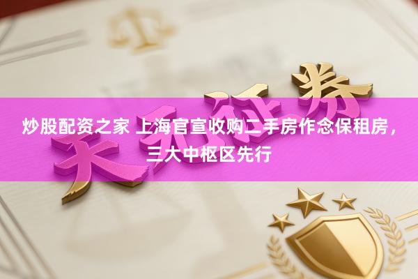 炒股配资之家 上海官宣收购二手房作念保租房，三大中枢区先行