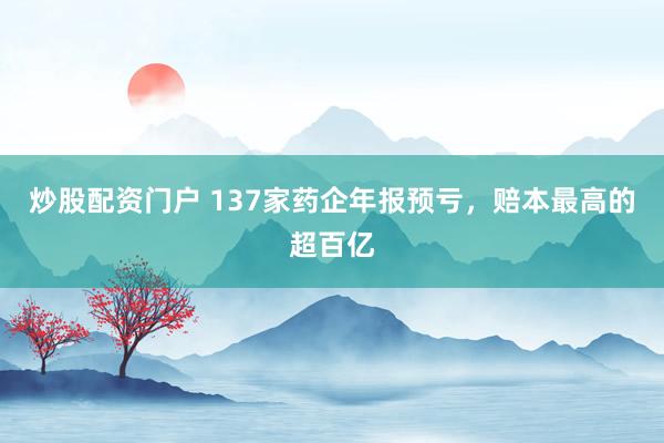 炒股配资门户 137家药企年报预亏，赔本最高的超百亿