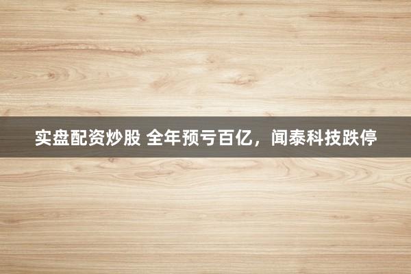 实盘配资炒股 全年预亏百亿，闻泰科技跌停