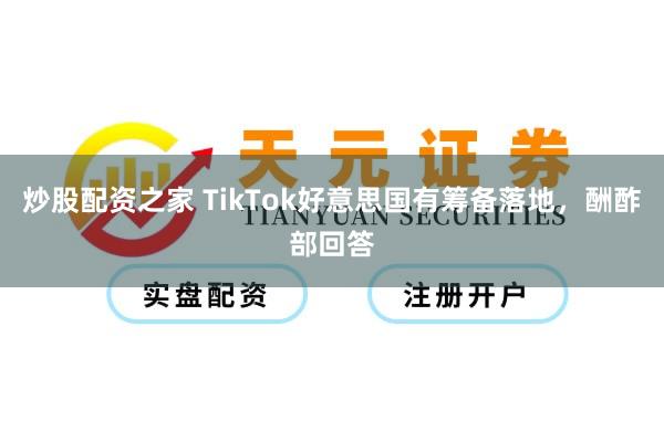 炒股配资之家 TikTok好意思国有筹备落地，酬酢部回答