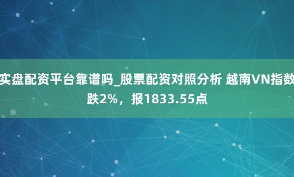 实盘配资平台靠谱吗_股票配资对照分析 越南VN指数跌2%，报1833.55点