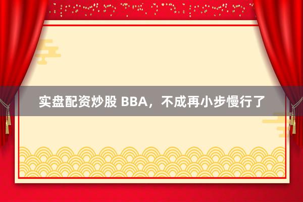 实盘配资炒股 BBA，不成再小步慢行了
