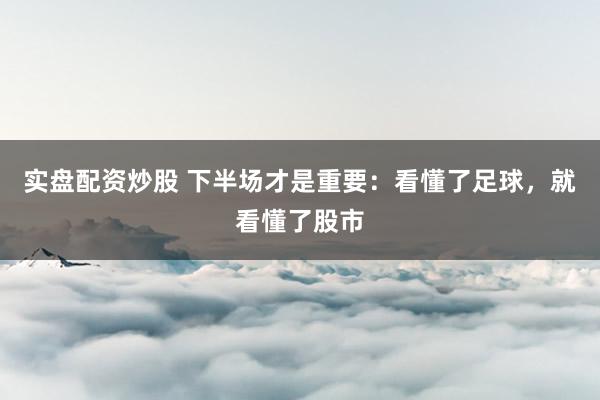 实盘配资炒股 下半场才是重要：看懂了足球，就看懂了股市