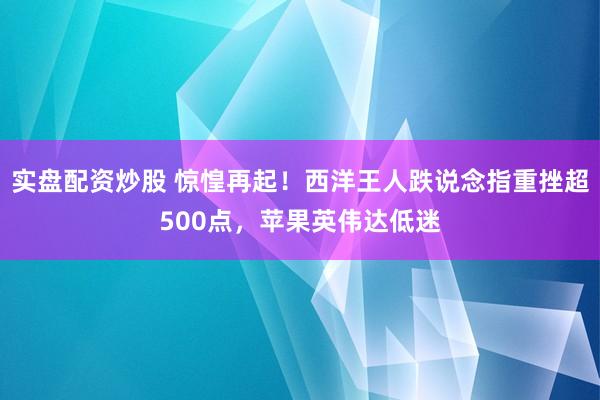 实盘配资炒股 惊惶再起！西洋王人跌说念指重挫超500点，苹果英伟达低迷
