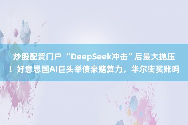 炒股配资门户 “DeepSeek冲击”后最大抛压！好意思国AI巨头举债豪赌算力，华尔街买账吗