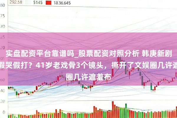 实盘配资平台靠谱吗_股票配资对照分析 韩庚新剧假吃假哭假打？41岁老戏骨3个镜头，撕开了文娱圈几许遮羞布