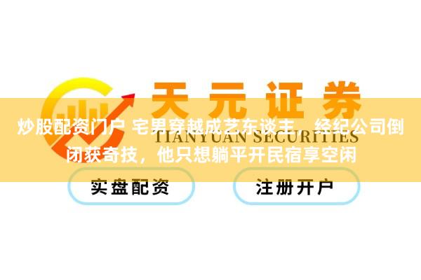 炒股配资门户 宅男穿越成艺东谈主，经纪公司倒闭获奇技，他只想躺平开民宿享空闲