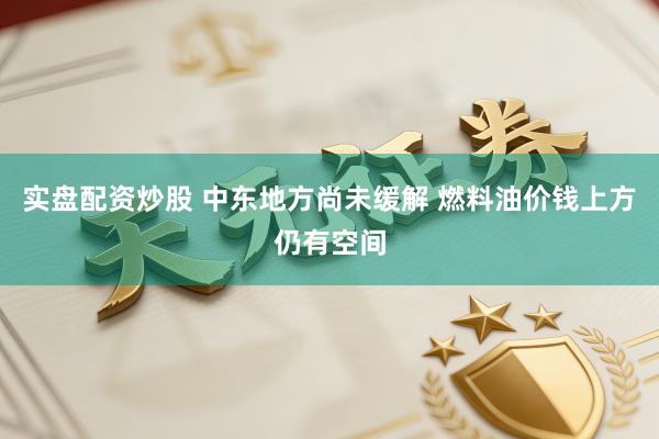 实盘配资炒股 中东地方尚未缓解 燃料油价钱上方仍有空间