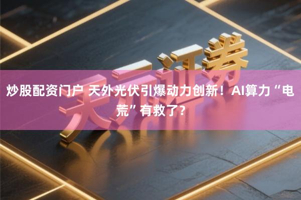 炒股配资门户 天外光伏引爆动力创新！AI算力“电荒”有救了？