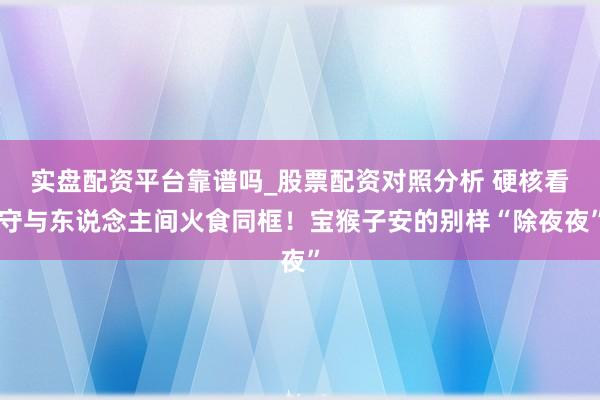 实盘配资平台靠谱吗_股票配资对照分析 硬核看守与东说念主间火食同框！宝猴子安的别样“除夜夜”