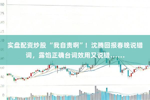 实盘配资炒股 “我自责啊”！沈腾回报春晚说错词，露馅正确台词效用又说错……