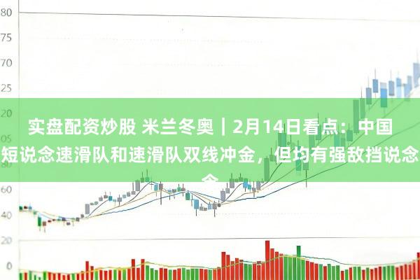 实盘配资炒股 米兰冬奥｜2月14日看点：中国短说念速滑队和速滑队双线冲金，但均有强敌挡说念