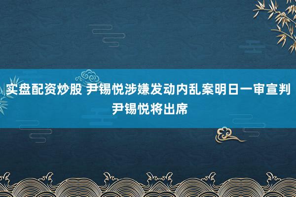 实盘配资炒股 尹锡悦涉嫌发动内乱案明日一审宣判 尹锡悦将出席