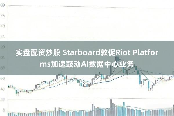 实盘配资炒股 Starboard敦促Riot Platforms加速鼓动AI数据中心业务