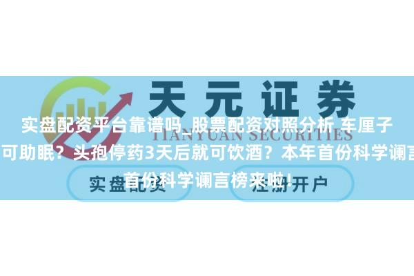 实盘配资平台靠谱吗_股票配资对照分析 车厘子含褪黑素可助眠？头孢停药3天后就可饮酒？本年首份科学谰言榜来啦！