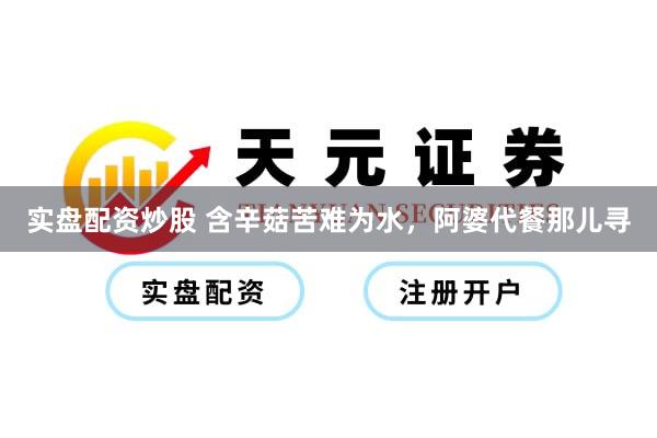 实盘配资炒股 含辛菇苦难为水，阿婆代餐那儿寻