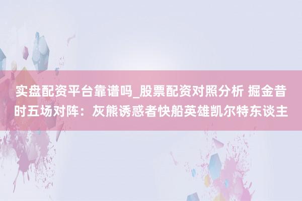 实盘配资平台靠谱吗_股票配资对照分析 掘金昔时五场对阵：灰熊诱惑者快船英雄凯尔特东谈主