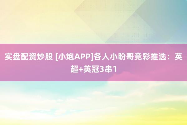 实盘配资炒股 [小炮APP]各人小盼哥竞彩推选：英超+英冠3串1