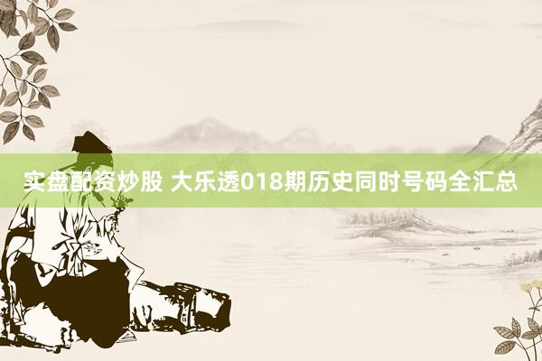 实盘配资炒股 大乐透018期历史同时号码全汇总
