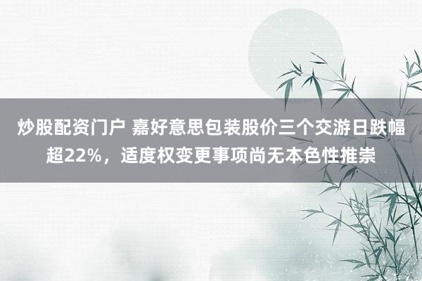 炒股配资门户 嘉好意思包装股价三个交游日跌幅超22%，适度权变更事项尚无本色性推崇