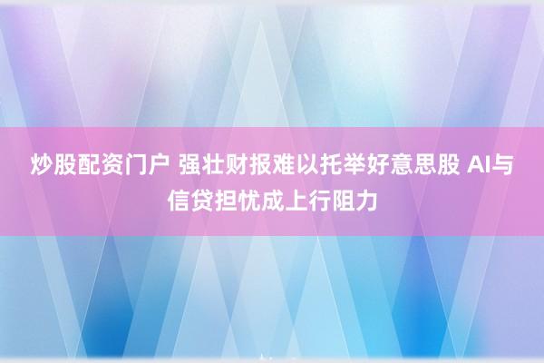 炒股配资门户 强壮财报难以托举好意思股 AI与信贷担忧成上行阻力
