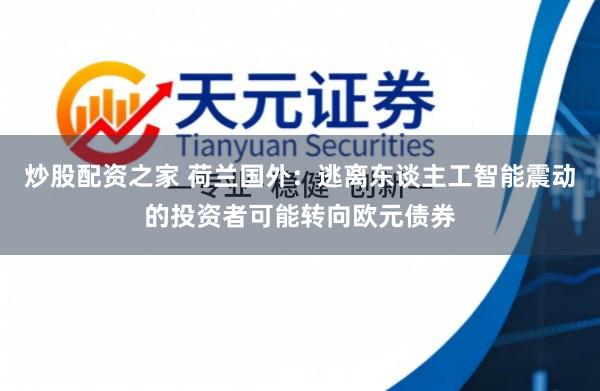 炒股配资之家 荷兰国外：逃离东谈主工智能震动的投资者可能转向欧元债券