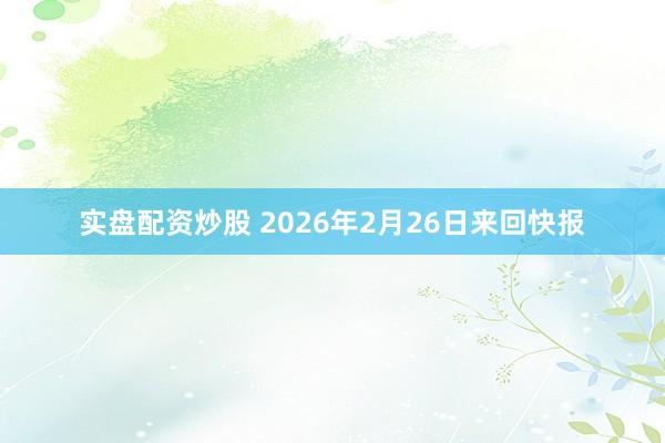 实盘配资炒股 2026年2月26日来回快报