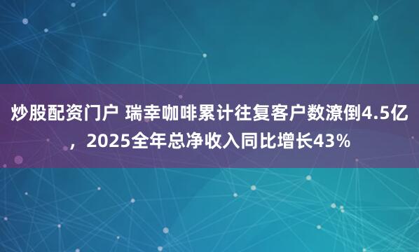炒股配资门户 瑞幸咖啡累计往复客户数潦倒4.5亿，2025全年总净收入同比增长43%
