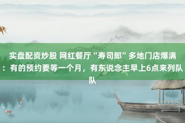 实盘配资炒股 网红餐厅“寿司郎”多地门店爆满：有的预约要等一个月，有东说念主早上6点来列队