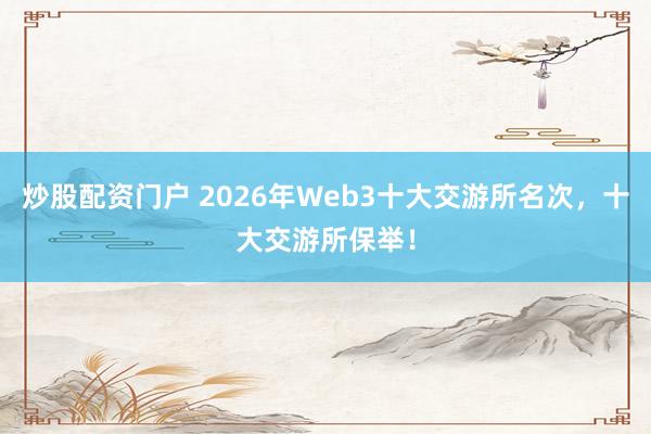 炒股配资门户 2026年Web3十大交游所名次，十大交游所保举！