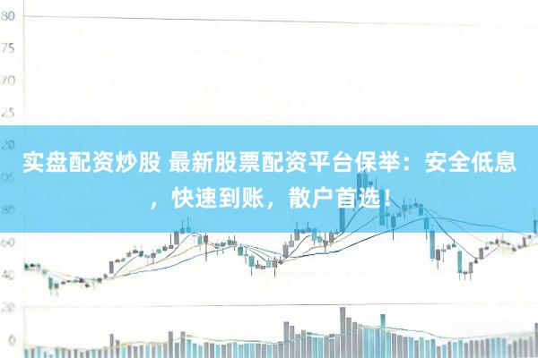 实盘配资炒股 最新股票配资平台保举：安全低息，快速到账，散户首选！