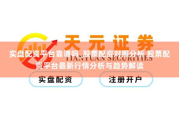 实盘配资平台靠谱吗_股票配资对照分析 股票配资平台最新行情分析与趋势解读