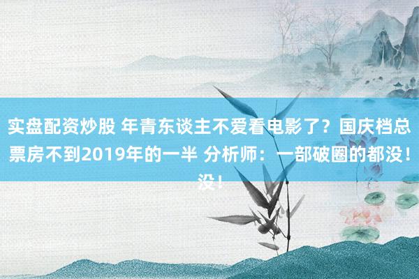 实盘配资炒股 年青东谈主不爱看电影了？国庆档总票房不到2019年的一半 分析师：一部破圈的都没！