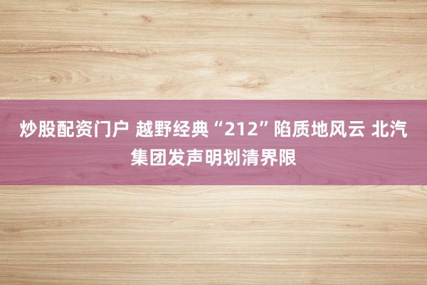 炒股配资门户 越野经典“212”陷质地风云 北汽集团发声明划清界限
