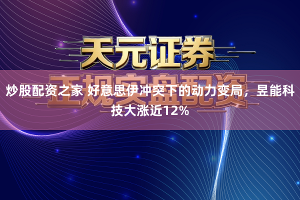 炒股配资之家 好意思伊冲突下的动力变局，昱能科技大涨近12%